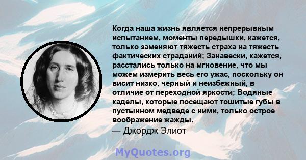 Когда наша жизнь является непрерывным испытанием, моменты передышки, кажется, только заменяют тяжесть страха на тяжесть фактических страданий; Занавески, кажется, расстались только на мгновение, что мы можем измерить