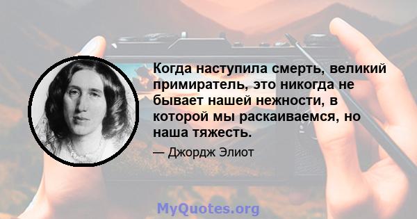 Когда наступила смерть, великий примиратель, это никогда не бывает нашей нежности, в которой мы раскаиваемся, но наша тяжесть.