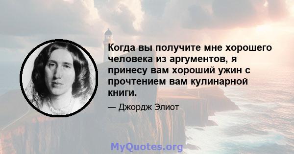 Когда вы получите мне хорошего человека из аргументов, я принесу вам хороший ужин с прочтением вам кулинарной книги.