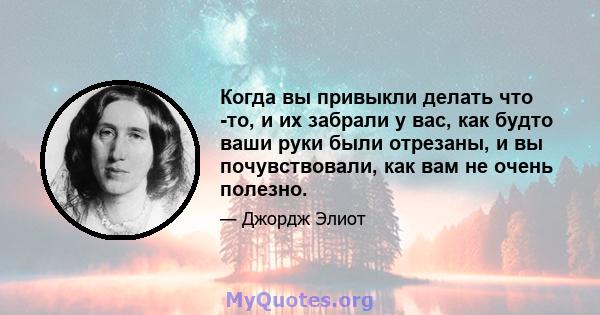 Когда вы привыкли делать что -то, и их забрали у вас, как будто ваши руки были отрезаны, и вы почувствовали, как вам не очень полезно.