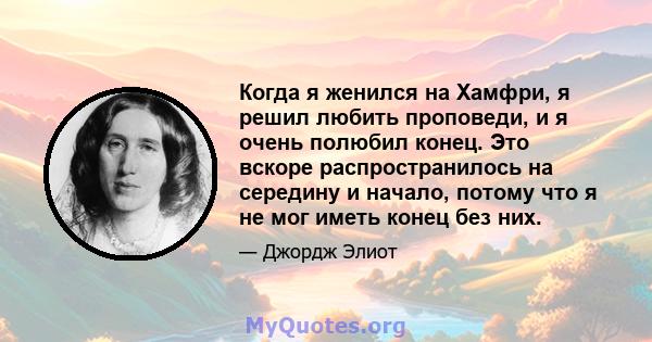 Когда я женился на Хамфри, я решил любить проповеди, и я очень полюбил конец. Это вскоре распространилось на середину и начало, потому что я не мог иметь конец без них.