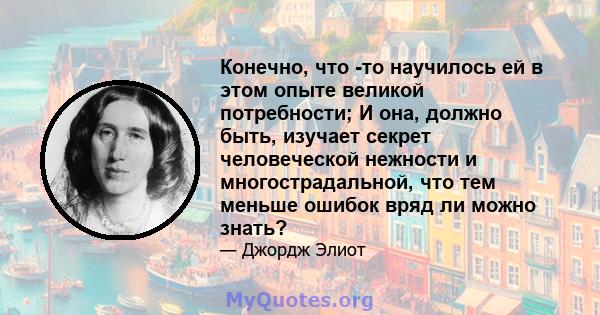 Конечно, что -то научилось ей в этом опыте великой потребности; И она, должно быть, изучает секрет человеческой нежности и многострадальной, что тем меньше ошибок вряд ли можно знать?