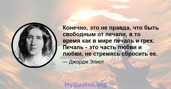 Конечно, это не правда, что быть свободным от печали, в то время как в мире печаль и грех. Печаль - это часть любви и любви, не стремясь сбросить ее.