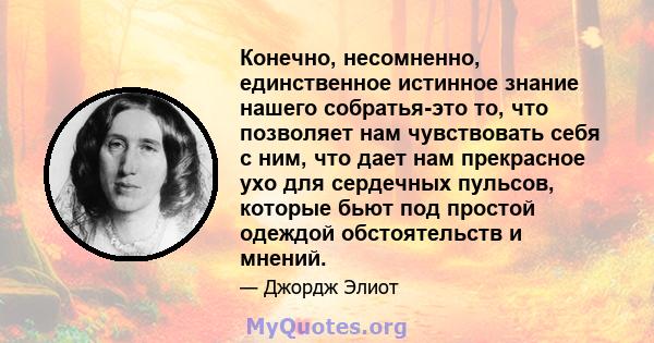 Конечно, несомненно, единственное истинное знание нашего собратья-это то, что позволяет нам чувствовать себя с ним, что дает нам прекрасное ухо для сердечных пульсов, которые бьют под простой одеждой обстоятельств и