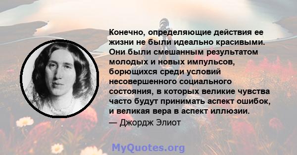 Конечно, определяющие действия ее жизни не были идеально красивыми. Они были смешанным результатом молодых и новых импульсов, борющихся среди условий несовершенного социального состояния, в которых великие чувства часто 