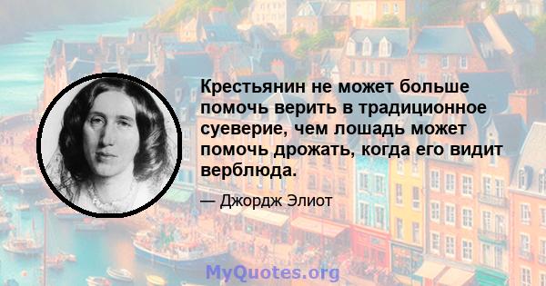 Крестьянин не может больше помочь верить в традиционное суеверие, чем лошадь может помочь дрожать, когда его видит верблюда.