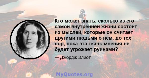 Кто может знать, сколько из его самой внутренней жизни состоит из мыслей, которые он считает другими людьми о нем, до тех пор, пока эта ткань мнения не будет угрожает руинами?