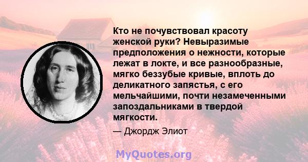 Кто не почувствовал красоту женской руки? Невыразимые предположения о нежности, которые лежат в локте, и все разнообразные, мягко беззубые кривые, вплоть до деликатного запястья, с его мельчайшими, почти незамеченными