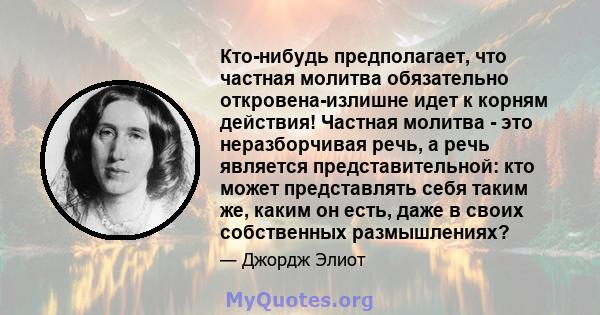 Кто-нибудь предполагает, что частная молитва обязательно откровена-излишне идет к корням действия! Частная молитва - это неразборчивая речь, а речь является представительной: кто может представлять себя таким же, каким