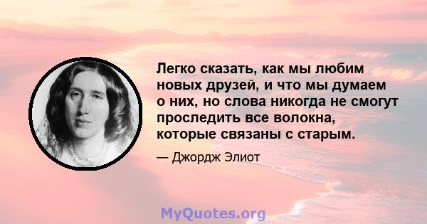 Легко сказать, как мы любим новых друзей, и что мы думаем о них, но слова никогда не смогут проследить все волокна, которые связаны с старым.