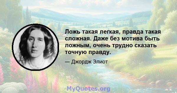 Ложь такая легкая, правда такая сложная. Даже без мотива быть ложным, очень трудно сказать точную правду.