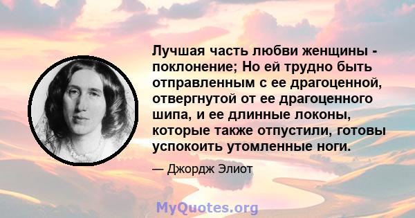 Лучшая часть любви женщины - поклонение; Но ей трудно быть отправленным с ее драгоценной, отвергнутой от ее драгоценного шипа, и ее длинные локоны, которые также отпустили, готовы успокоить утомленные ноги.