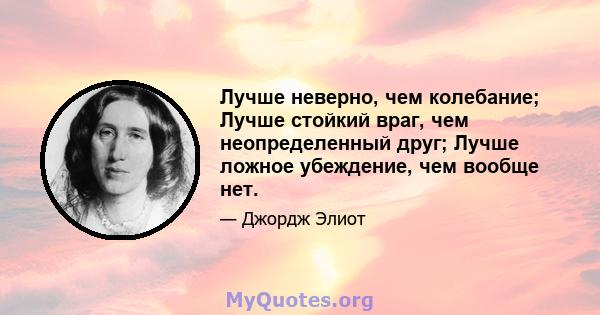 Лучше неверно, чем колебание; Лучше стойкий враг, чем неопределенный друг; Лучше ложное убеждение, чем вообще нет.