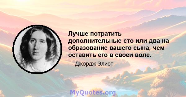 Лучше потратить дополнительные сто или два на образование вашего сына, чем оставить его в своей воле.