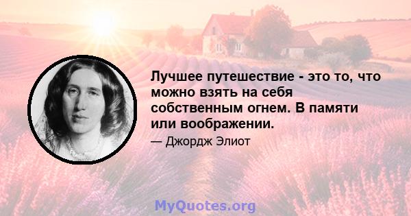 Лучшее путешествие - это то, что можно взять на себя собственным огнем. В памяти или воображении.