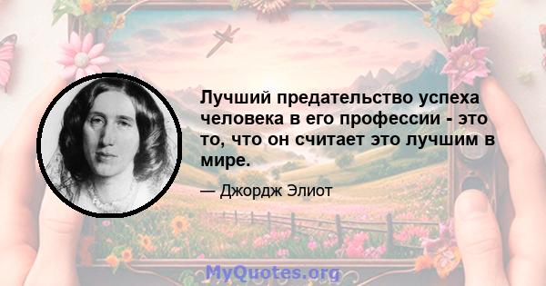 Лучший предательство успеха человека в его профессии - это то, что он считает это лучшим в мире.