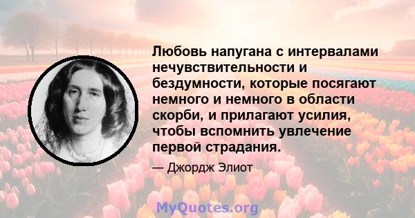 Любовь напугана с интервалами нечувствительности и бездумности, которые посягают немного и немного в области скорби, и прилагают усилия, чтобы вспомнить увлечение первой страдания.