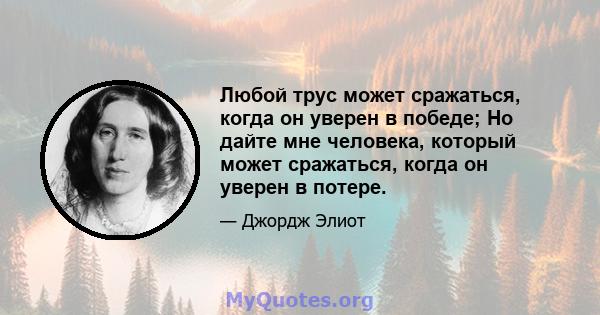 Любой трус может сражаться, когда он уверен в победе; Но дайте мне человека, который может сражаться, когда он уверен в потере.