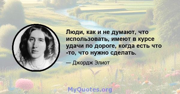 Люди, как и не думают, что использовать, имеют в курсе удачи по дороге, когда есть что -то, что нужно сделать.