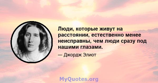 Люди, которые живут на расстоянии, естественно менее неисправны, чем люди сразу под нашими глазами.