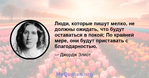 Люди, которые пишут мелко, не должны ожидать, что будут оставаться в покой; По крайней мере, они будут приставать с благодарностью.