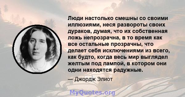 Люди настолько смешны со своими иллюзиями, неся развороты своих дураков, думая, что их собственная ложь непрозрачна, в то время как все остальные прозрачны, что делает себя исключениями из всего, как будто, когда весь