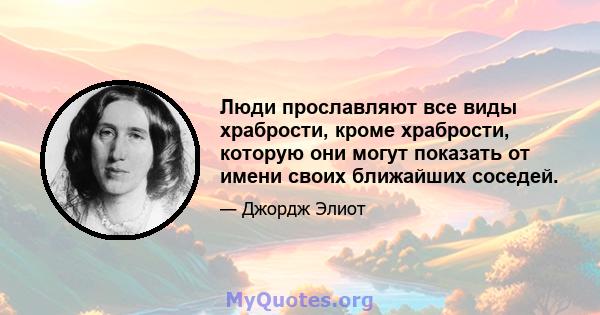 Люди прославляют все виды храбрости, кроме храбрости, которую они могут показать от имени своих ближайших соседей.