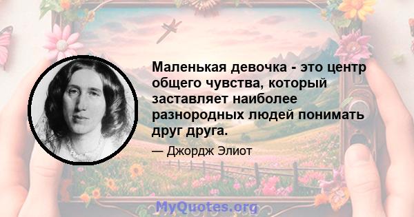 Маленькая девочка - это центр общего чувства, который заставляет наиболее разнородных людей понимать друг друга.