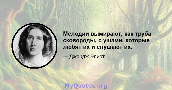 Мелодии вымирают, как труба сковороды, с ушами, которые любят их и слушают их.