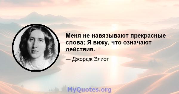 Меня не навязывают прекрасные слова; Я вижу, что означают действия.