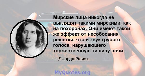 Мирские лица никогда не выглядят такими мирскими, как на похоронах. Они имеют такой же эффект от несобосания решетки, что и звук грубого голоса, нарушающего торжественную тишину ночи.