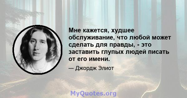 Мне кажется, худшее обслуживание, что любой может сделать для правды, - это заставить глупых людей писать от его имени.