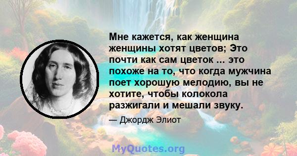 Мне кажется, как женщина женщины хотят цветов; Это почти как сам цветок ... это похоже на то, что когда мужчина поет хорошую мелодию, вы не хотите, чтобы колокола разжигали и мешали звуку.