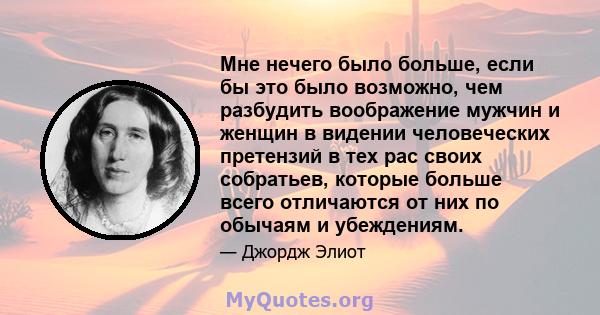 Мне нечего было больше, если бы это было возможно, чем разбудить воображение мужчин и женщин в видении человеческих претензий в тех рас своих собратьев, которые больше всего отличаются от них по обычаям и убеждениям.