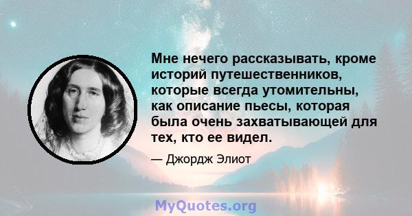 Мне нечего рассказывать, кроме историй путешественников, которые всегда утомительны, как описание пьесы, которая была очень захватывающей для тех, кто ее видел.