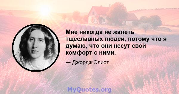 Мне никогда не жалеть тщеславных людей, потому что я думаю, что они несут свой комфорт с ними.