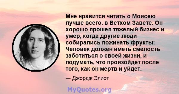 Мне нравится читать о Моисею лучше всего, в Ветхом Завете. Он хорошо прошел тяжелый бизнес и умер, когда другие люди собирались пожинать фрукты; Человек должен иметь смелость заботиться о своей жизни, и подумать, что