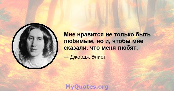 Мне нравится не только быть любимым, но и, чтобы мне сказали, что меня любят.