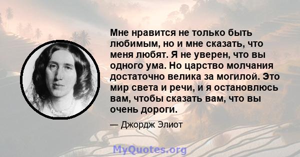 Мне нравится не только быть любимым, но и мне сказать, что меня любят. Я не уверен, что вы одного ума. Но царство молчания достаточно велика за могилой. Это мир света и речи, и я остановлюсь вам, чтобы сказать вам, что