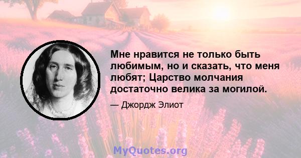 Мне нравится не только быть любимым, но и сказать, что меня любят; Царство молчания достаточно велика за могилой.