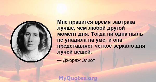 Мне нравится время завтрака лучше, чем любой другой момент дня. Тогда ни одна пыль не уладила на уме, и она представляет четкое зеркало для лучей вещей.