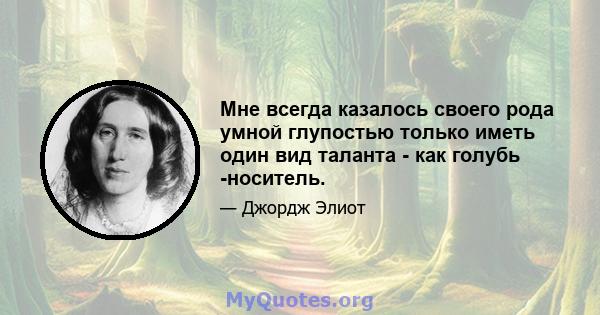 Мне всегда казалось своего рода умной глупостью только иметь один вид таланта - как голубь -носитель.