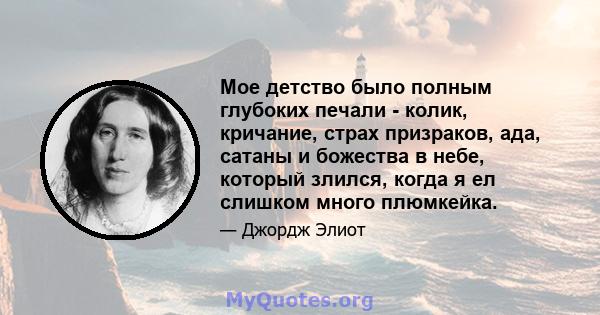 Мое детство было полным глубоких печали - колик, кричание, страх призраков, ада, сатаны и божества в небе, который злился, когда я ел слишком много плюмкейка.