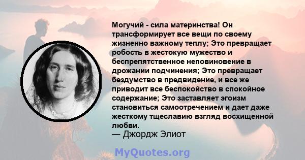 Могучий - сила материнства! Он трансформирует все вещи по своему жизненно важному теплу; Это превращает робость в жестокую мужество и беспрепятственное неповиновение в дрожании подчинения; Это превращает бездумство в