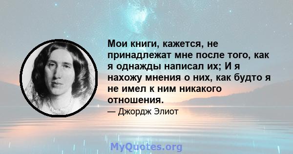 Мои книги, кажется, не принадлежат мне после того, как я однажды написал их; И я нахожу мнения о них, как будто я не имел к ним никакого отношения.