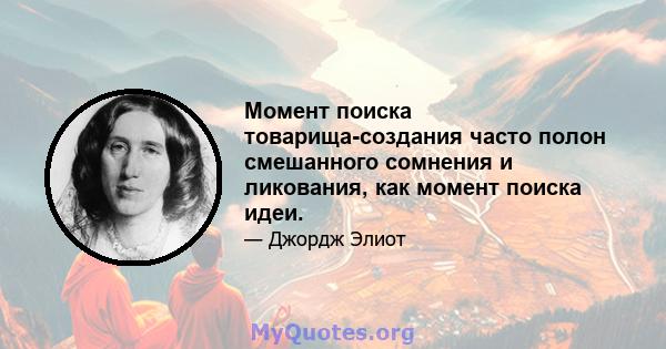 Момент поиска товарища-создания часто полон смешанного сомнения и ликования, как момент поиска идеи.