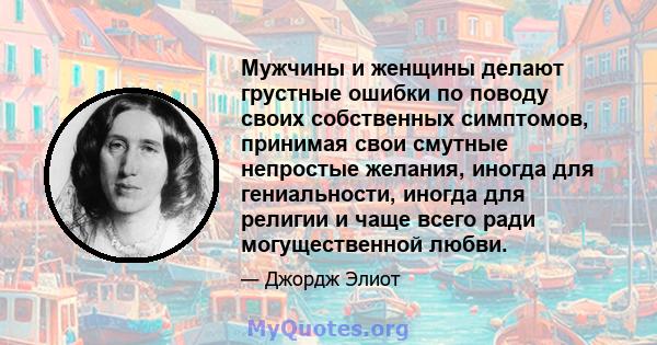 Мужчины и женщины делают грустные ошибки по поводу своих собственных симптомов, принимая свои смутные непростые желания, иногда для гениальности, иногда для религии и чаще всего ради могущественной любви.