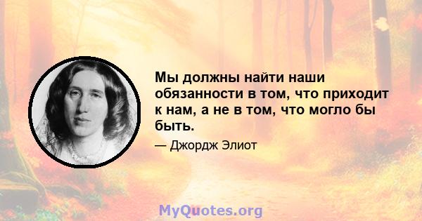 Мы должны найти наши обязанности в том, что приходит к нам, а не в том, что могло бы быть.