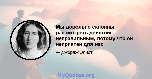 Мы довольно склонны рассмотреть действие неправильным, потому что он неприятен для нас.