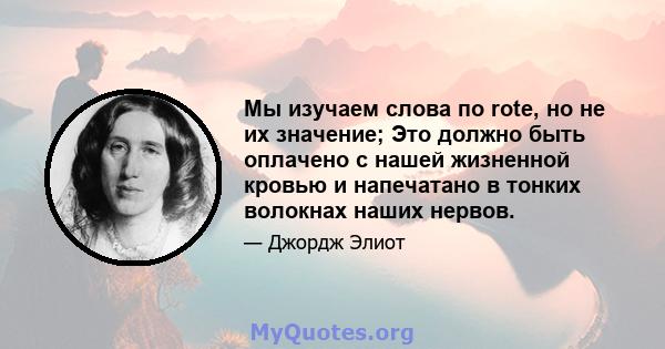 Мы изучаем слова по rote, но не их значение; Это должно быть оплачено с нашей жизненной кровью и напечатано в тонких волокнах наших нервов.